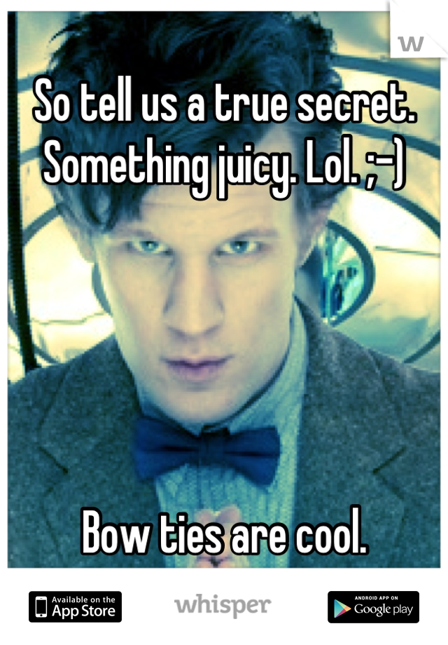 So tell us a true secret. Something juicy. Lol. ;-)





Bow ties are cool.