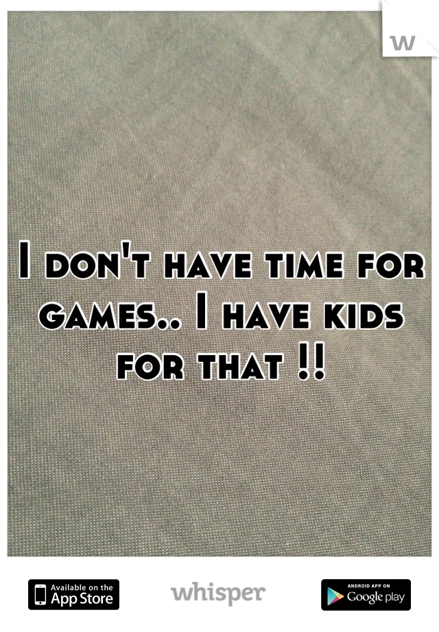 I don't have time for games.. I have kids for that !!