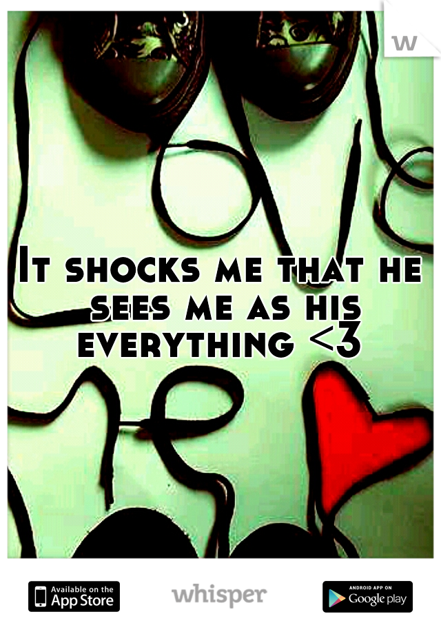 It shocks me that he sees me as his everything <3 