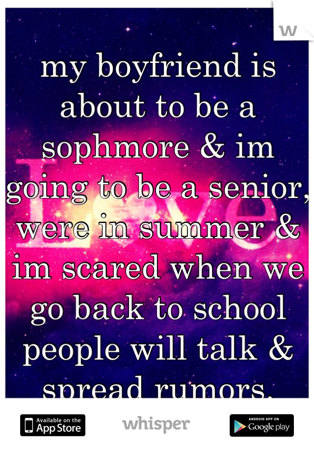 my boyfriend is about to be a sophmore & im going to be a senior, were in summer & im scared when we go back to school people will talk & spread rumors.