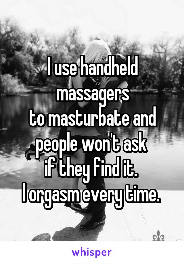 I use handheld massagers
 to masturbate and 
people won't ask 
if they find it. 
I orgasm every time. 