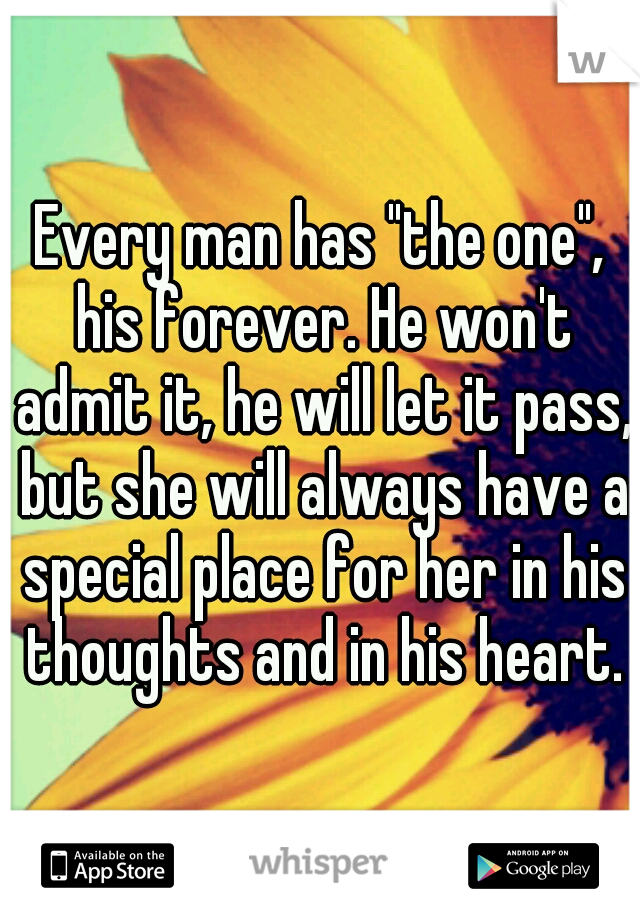 Every man has "the one", his forever. He won't admit it, he will let it pass, but she will always have a special place for her in his thoughts and in his heart.