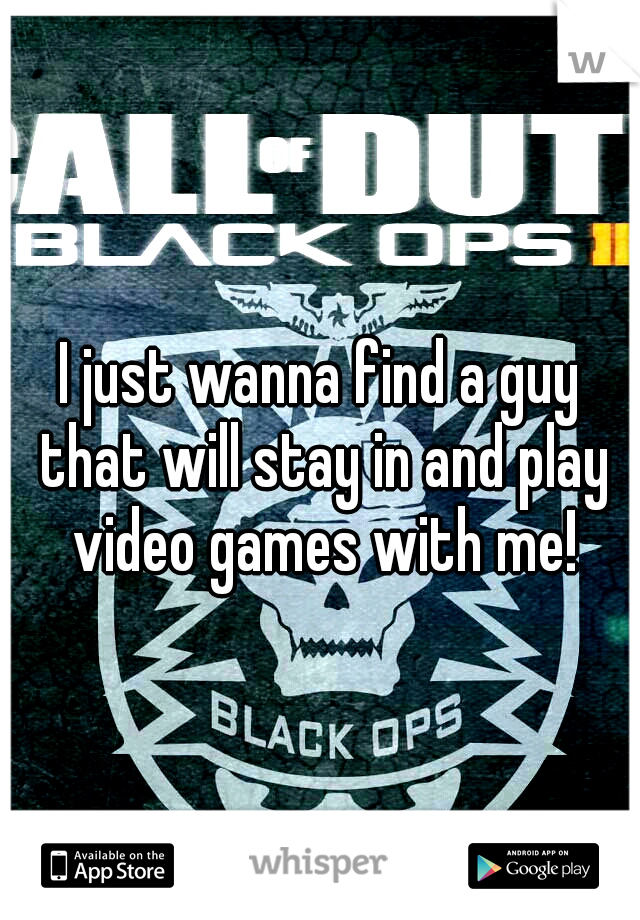 I just wanna find a guy that will stay in and play video games with me!
