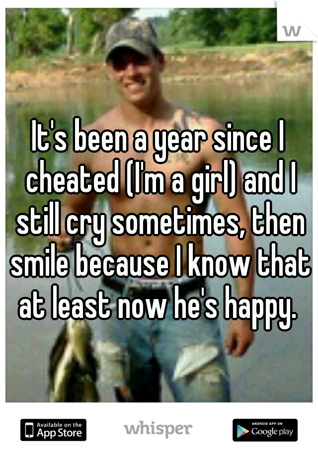 It's been a year since I cheated (I'm a girl) and I still cry sometimes, then smile because I know that at least now he's happy. 