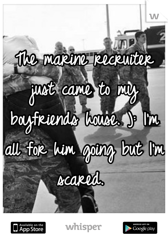The marine recruiter just came to my boyfriends house. ): I'm all for him going but I'm scared. 
