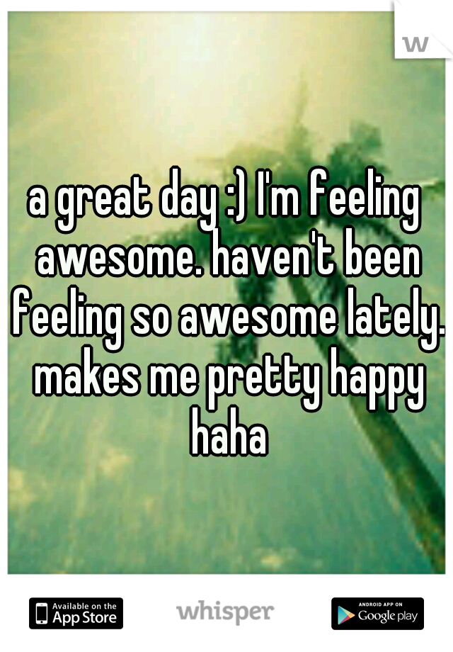 a great day :) I'm feeling awesome. haven't been feeling so awesome lately. makes me pretty happy haha