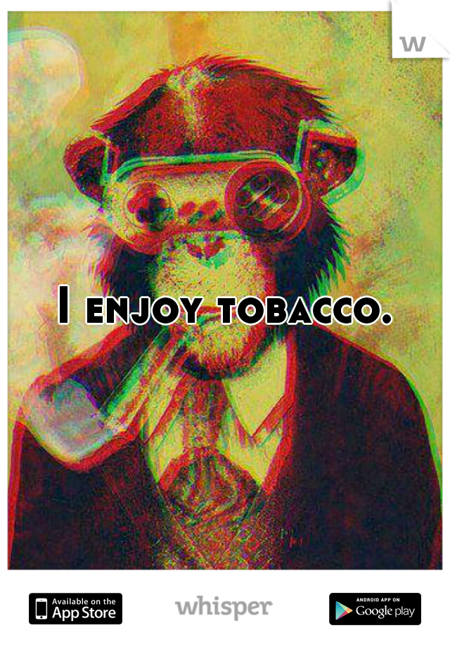 I enjoy tobacco.