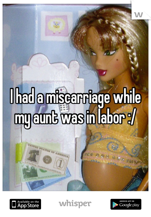 I had a miscarriage while my aunt was in labor :/