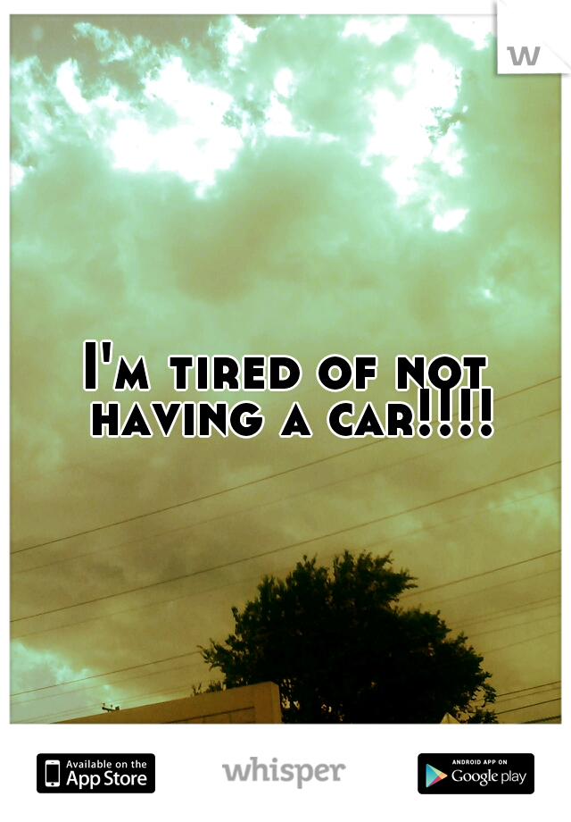 I'm tired of not having a car!!!!