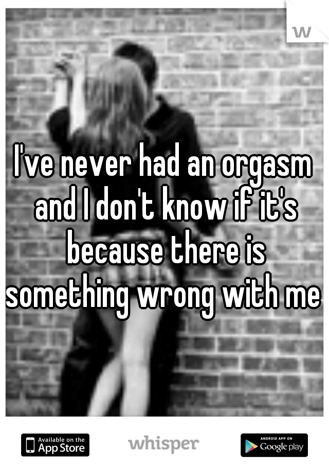 I've never had an orgasm and I don't know if it's because there is something wrong with me 