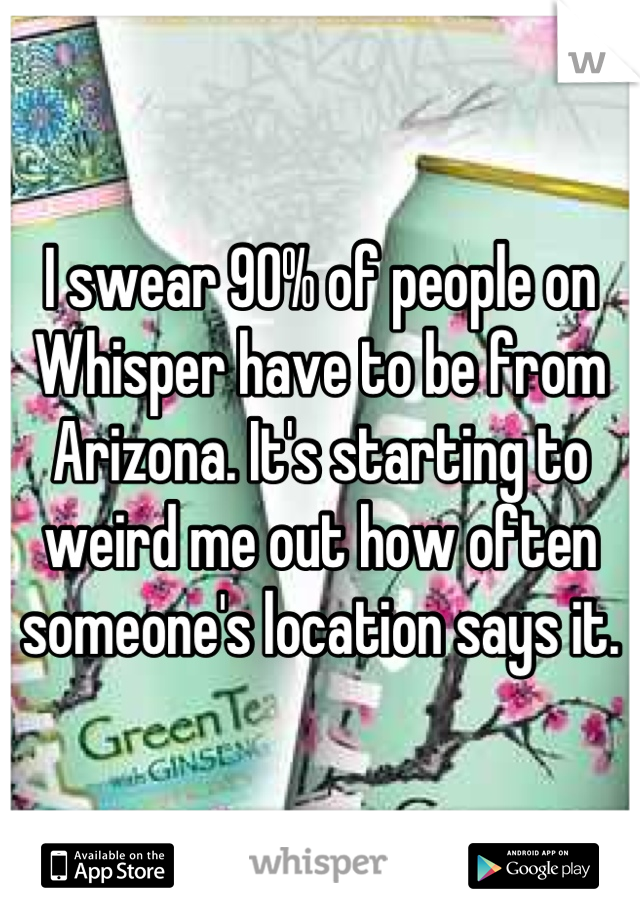 I swear 90% of people on Whisper have to be from Arizona. It's starting to weird me out how often someone's location says it.