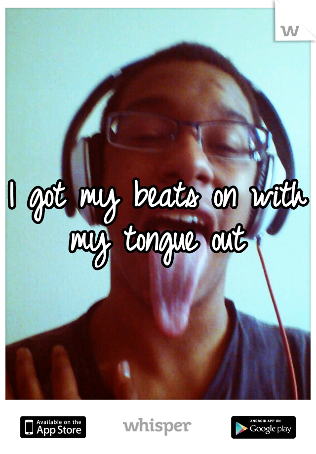 I got my beats on with my tongue out 