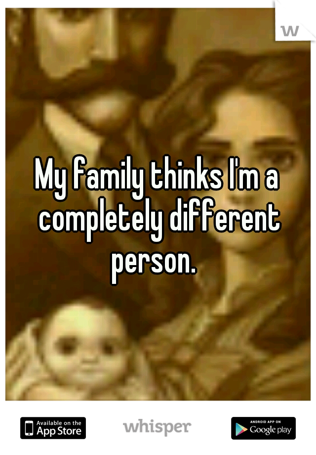 My family thinks I'm a completely different person.  