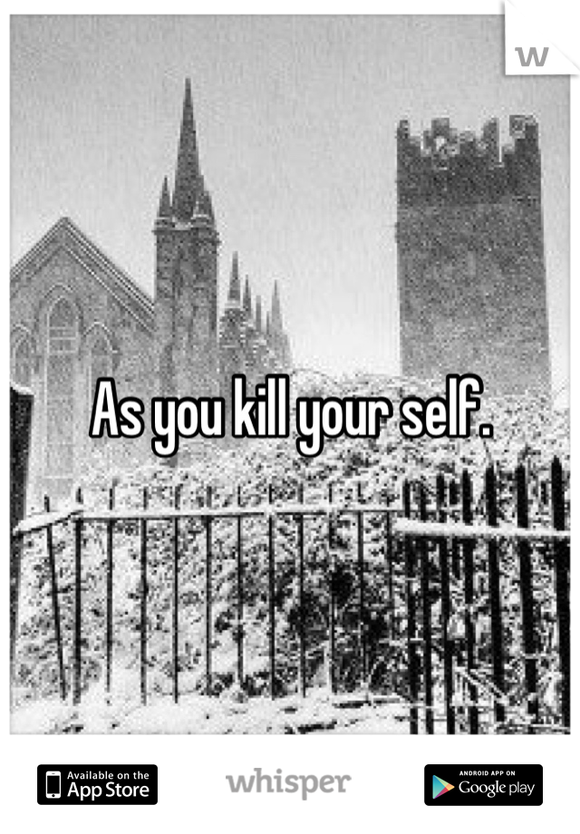 As you kill your self.
