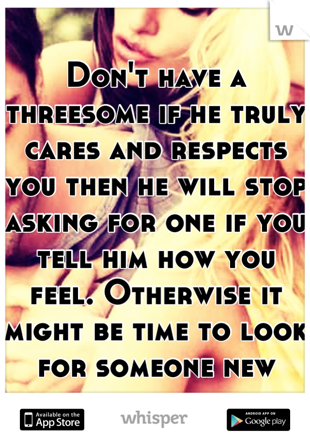 Don't have a threesome if he truly cares and respects you then he will stop asking for one if you tell him how you feel. Otherwise it might be time to look for someone new