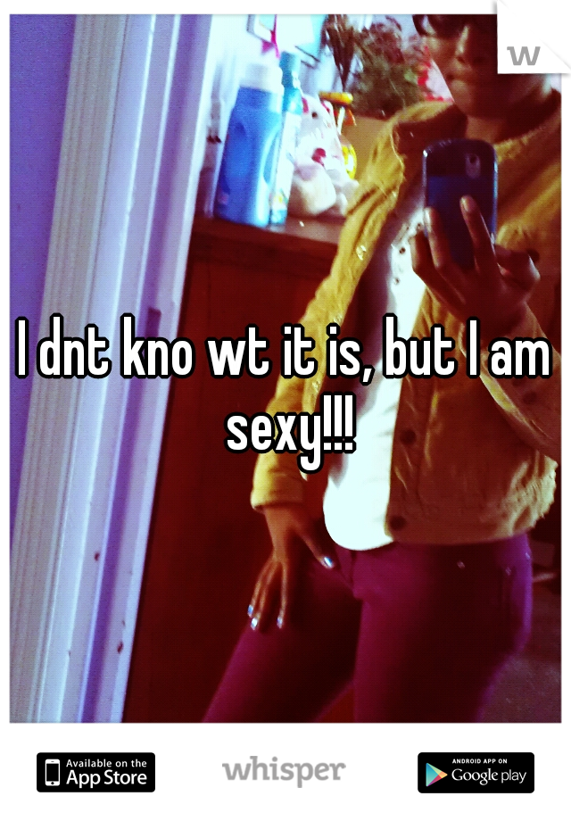 I dnt kno wt it is, but I am sexy!!!