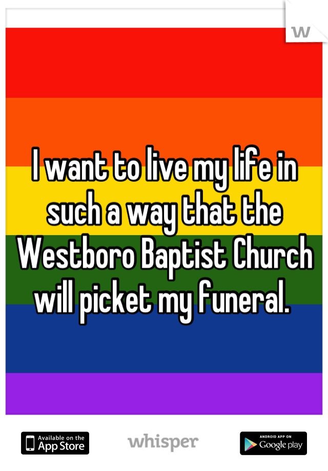 I want to live my life in such a way that the Westboro Baptist Church will picket my funeral. 