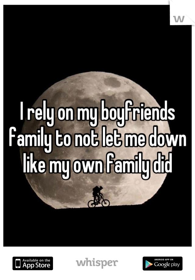 I rely on my boyfriends family to not let me down like my own family did
