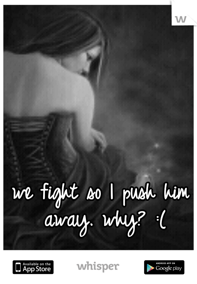 we fight so I push him away. why? :(