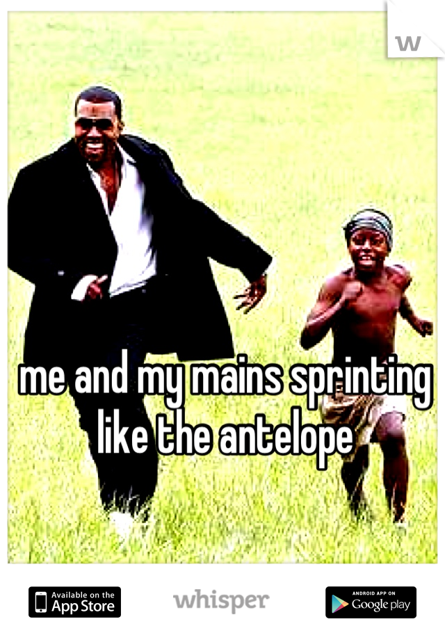 me and my mains sprinting like the antelope
