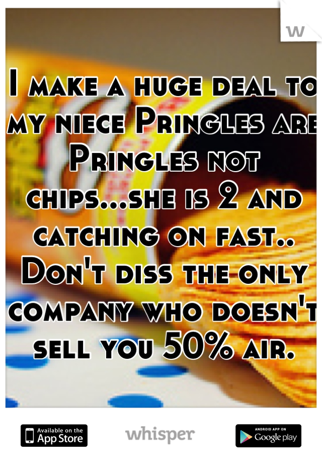 I make a huge deal to my niece Pringles are Pringles not chips...she is 2 and catching on fast.. Don't diss the only company who doesn't sell you 50% air.