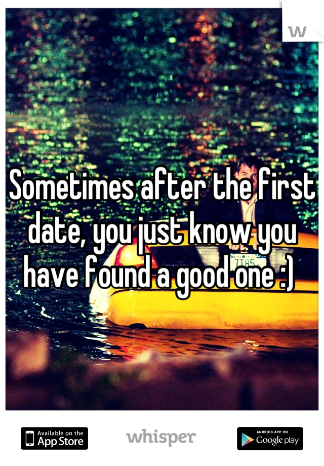 Sometimes after the first date, you just know you have found a good one :) 
