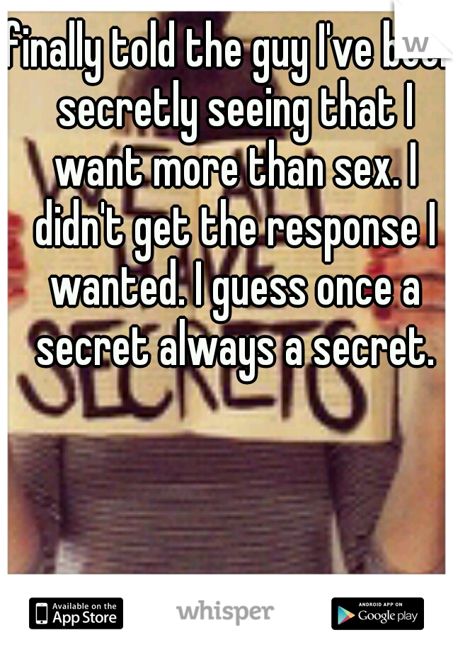 finally told the guy I've been secretly seeing that I want more than sex. I didn't get the response I wanted. I guess once a secret always a secret.