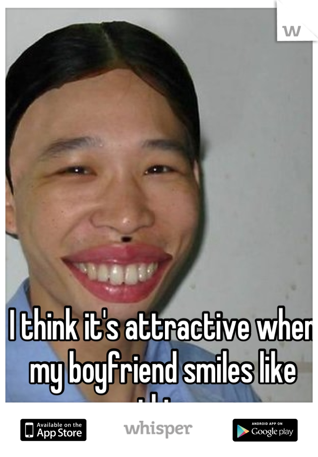 I think it's attractive when my boyfriend smiles like this 