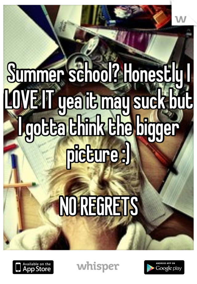 Summer school? Honestly I LOVE IT yea it may suck but I gotta think the bigger picture :) 

NO REGRETS