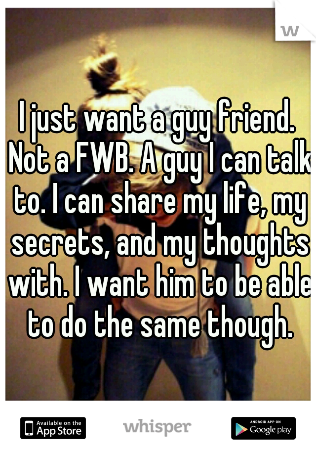 I just want a guy friend. Not a FWB. A guy I can talk to. I can share my life, my secrets, and my thoughts with. I want him to be able to do the same though.
