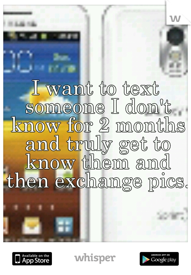 I want to text someone I don't know for 2 months and truly get to know them and then exchange pics. 