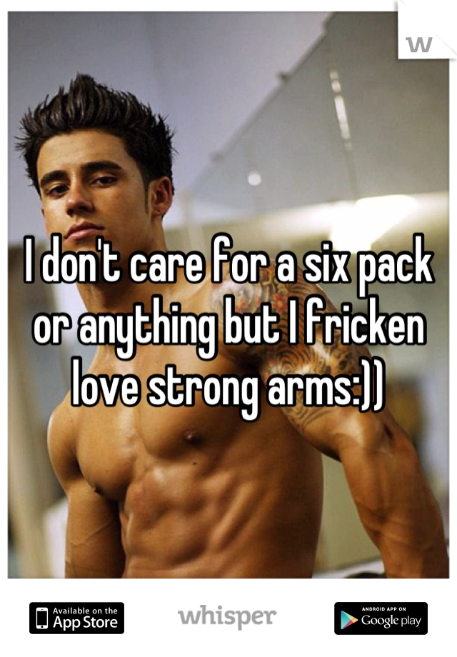 I don't care for a six pack or anything but I fricken love strong arms:))