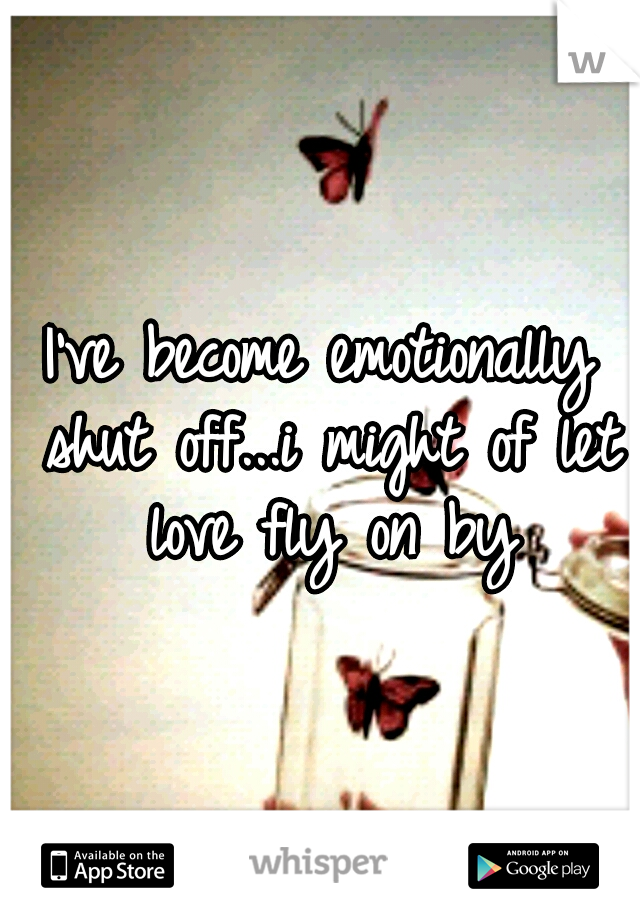 I've become emotionally shut off...i might of let love fly on by