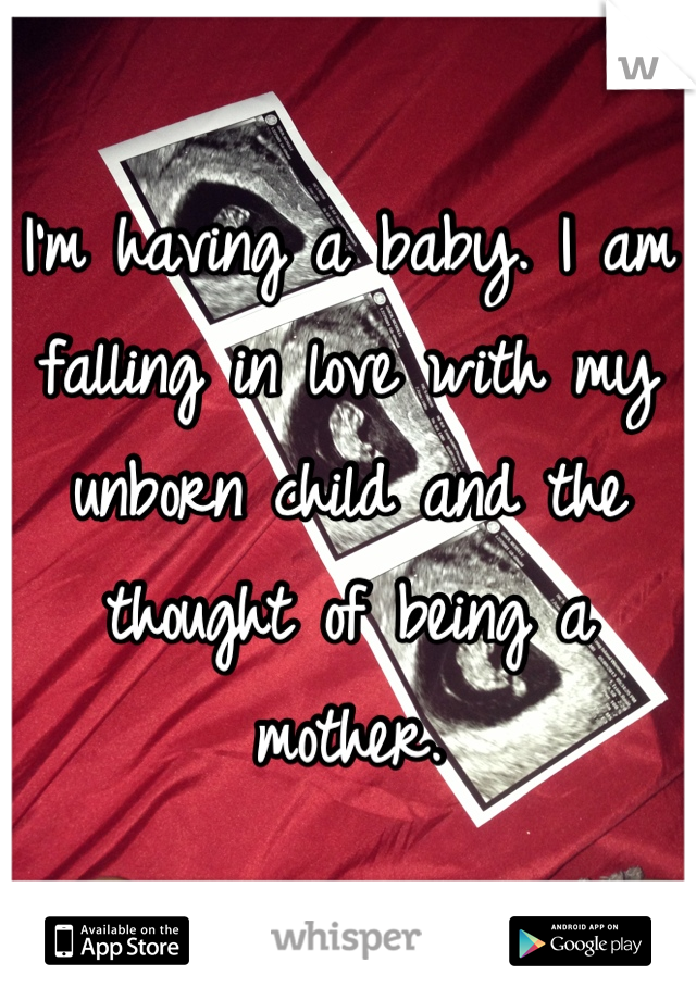I'm having a baby. I am falling in love with my unborn child and the thought of being a mother.