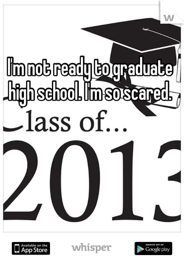 I'm not ready to graduate high school. I'm so scared.