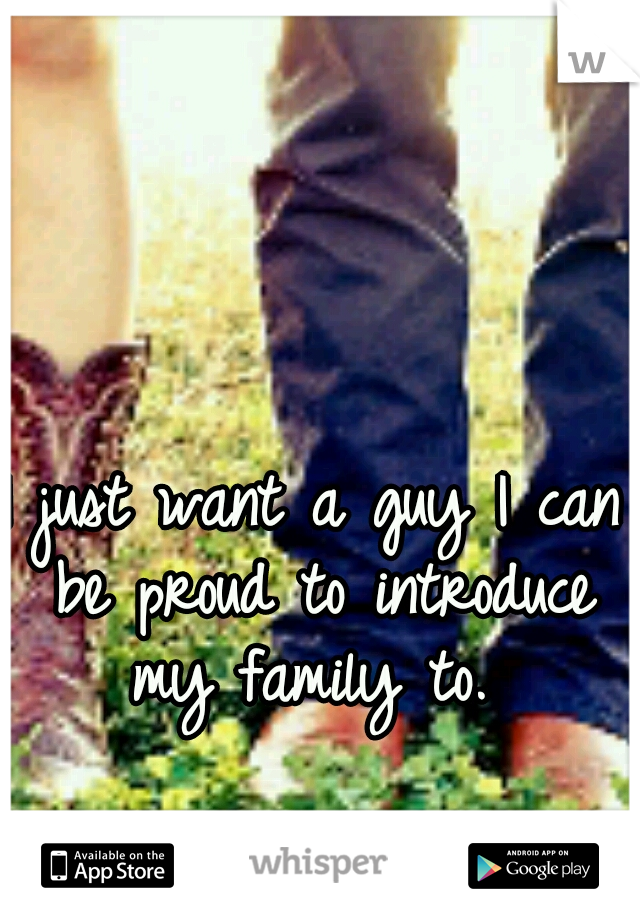 I just want a guy I can be proud to introduce my family to. 