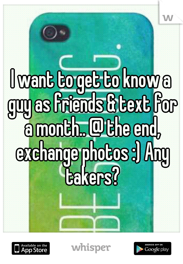 I want to get to know a guy as friends & text for a month.. @ the end, exchange photos :) Any takers?