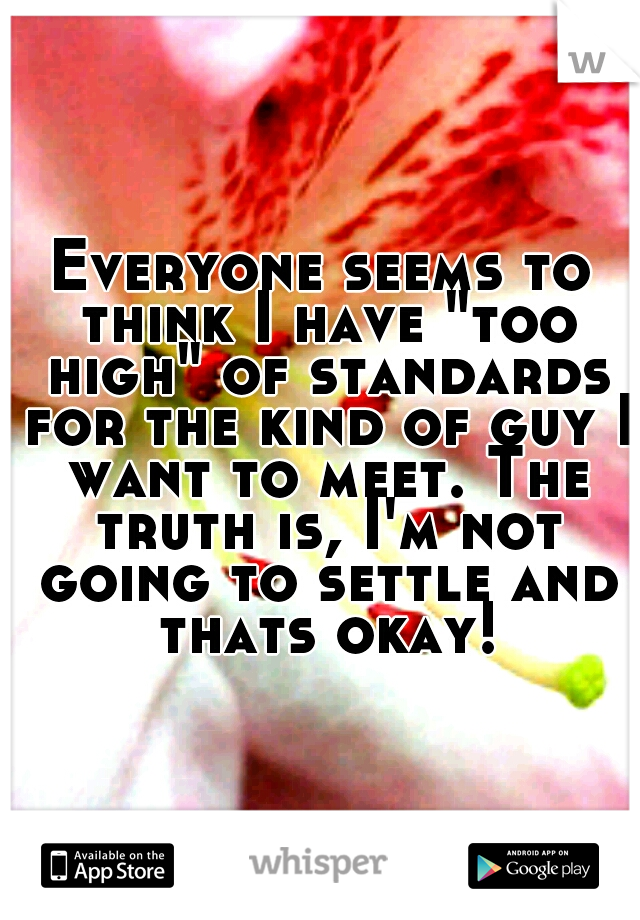 Everyone seems to think I have "too high" of standards for the kind of guy I want to meet. The truth is, I'm not going to settle and thats okay!