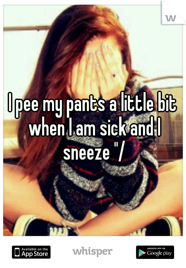 I pee my pants a little bit when I am sick and I sneeze "/