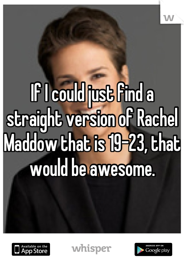 If I could just find a straight version of Rachel Maddow that is 19-23, that would be awesome.