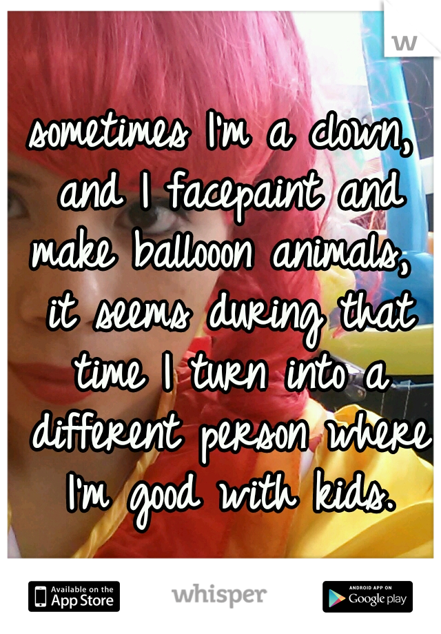 sometimes I'm a clown, and I facepaint and make ballooon animals,  it seems during that time I turn into a different person where I'm good with kids.