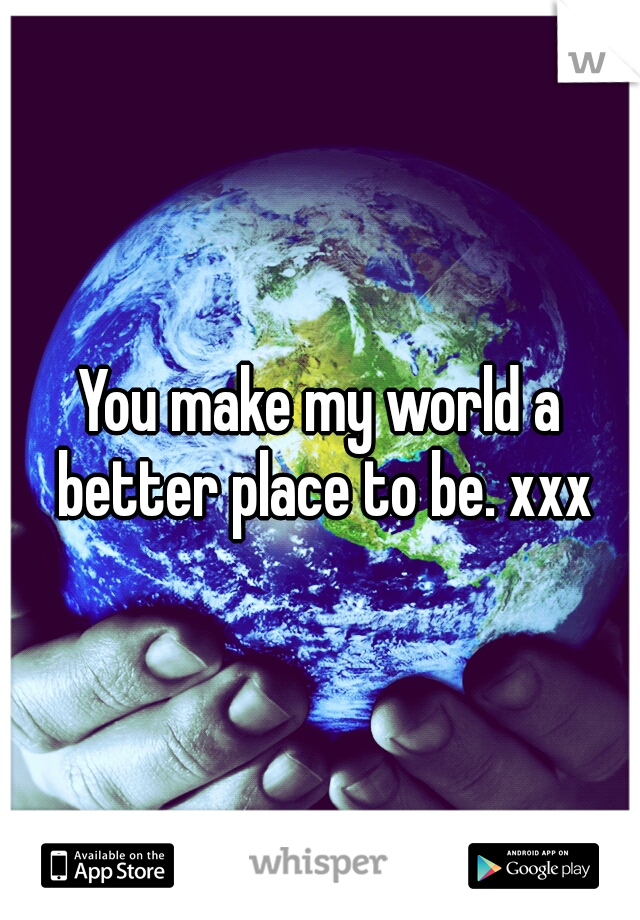 You make my world a better place to be. xxx