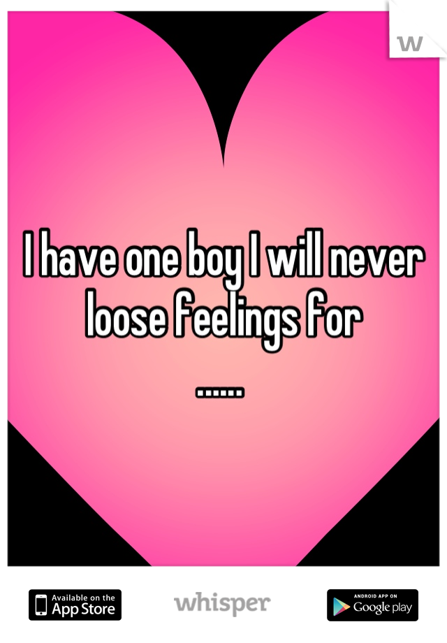 I have one boy I will never loose feelings for
...... 