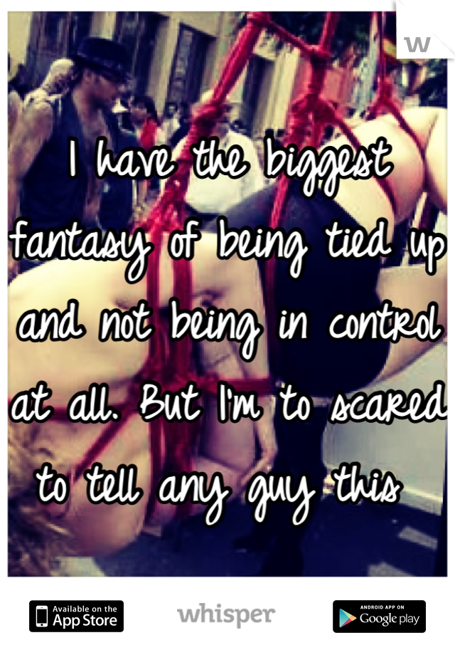 I have the biggest fantasy of being tied up and not being in control at all. But I'm to scared to tell any guy this 
