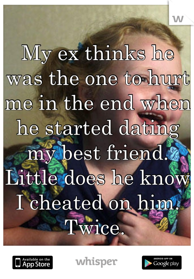 My ex thinks he was the one to hurt me in the end when he started dating my best friend. Little does he know I cheated on him. Twice. 