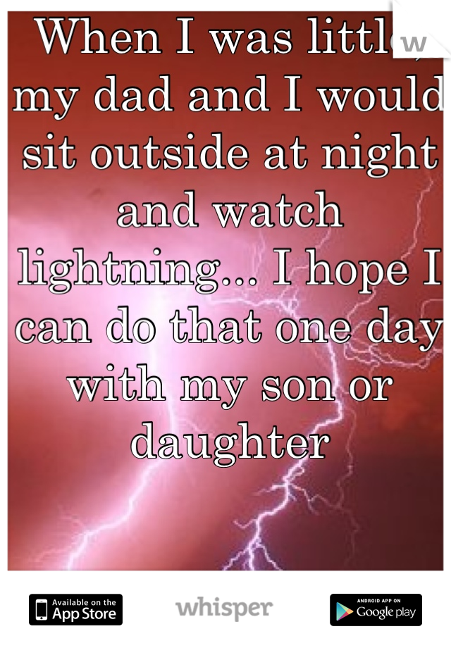 When I was little, my dad and I would sit outside at night and watch lightning... I hope I can do that one day with my son or daughter