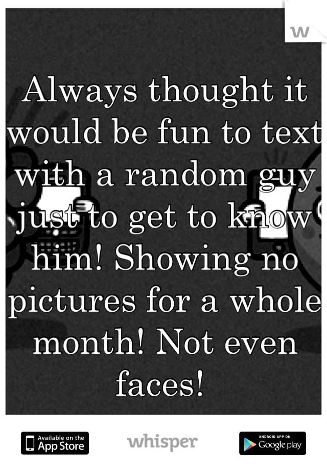 Always thought it would be fun to text with a random guy just to get to know him! Showing no pictures for a whole month! Not even faces! 