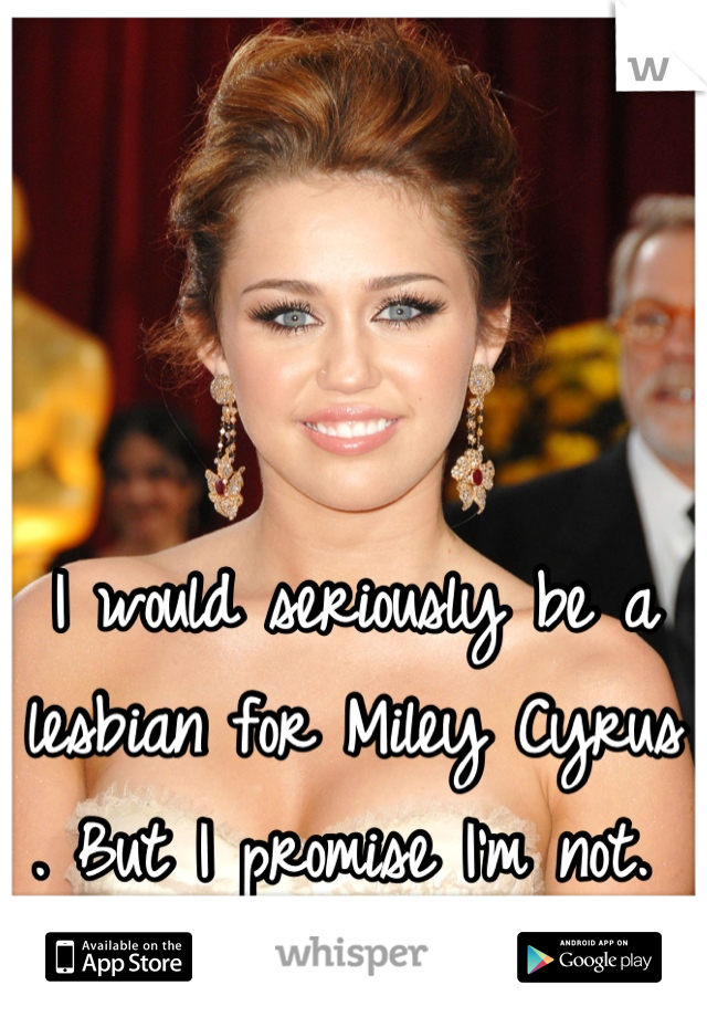 I would seriously be a lesbian for Miley Cyrus . But I promise I'm not. 