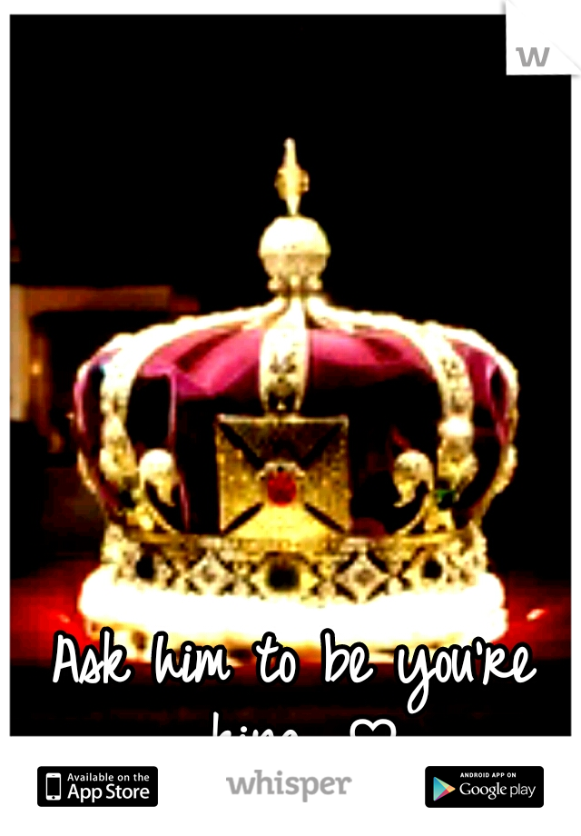 Ask him to be you're king. ♡