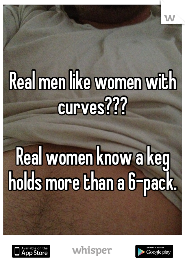 Real men like women with curves???

Real women know a keg holds more than a 6-pack.